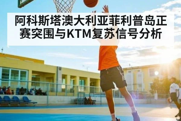 阿科斯塔澳大利亚菲利普岛正赛突围与KTM复苏信号分析
