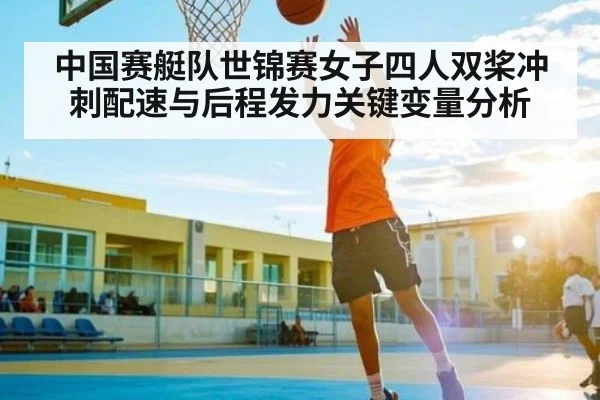 中国赛艇队世锦赛女子四人双桨冲刺配速与后程发力关键变量分析