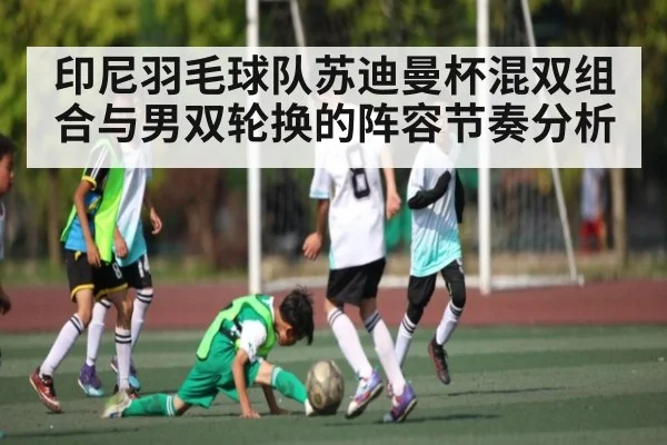 印尼羽毛球队苏迪曼杯混双组合与男双轮换的阵容节奏分析
