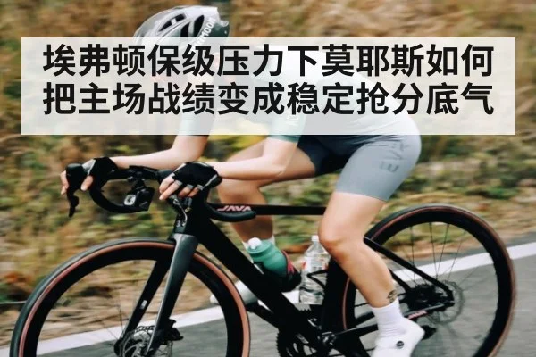 埃弗顿保级压力下莫耶斯如何把主场战绩变成稳定抢分底气